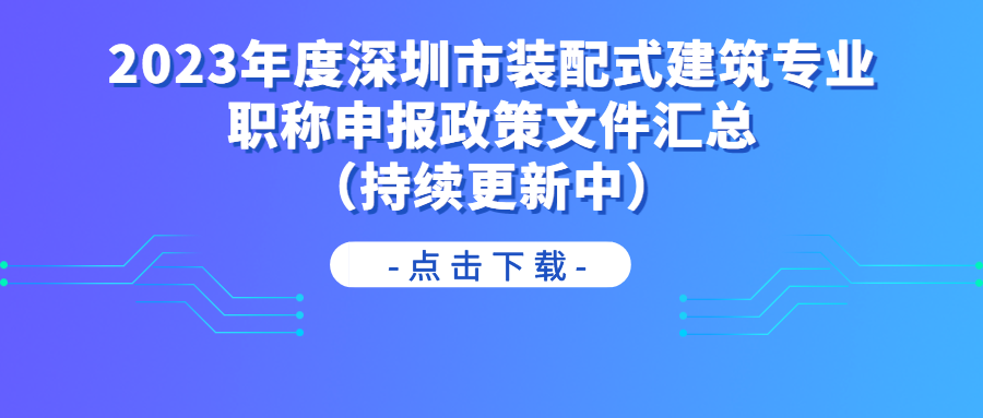 2023年度深圳市裝配式建筑專業(yè)職稱申報(bào)政策文件匯總（持續(xù)更新中）