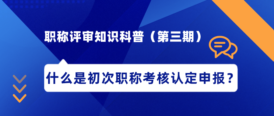 職稱評(píng)審知識(shí)科普（第三期）——什么是初次職稱考核認(rèn)定申報(bào)？